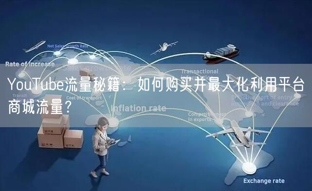 YouTube流量秘籍：如何购买并最大化利用平台商城流量？