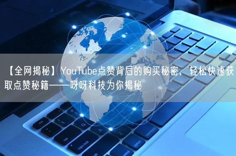 【全网揭秘】YouTube点赞背后的购买秘密，轻松快速获取点赞秘籍——呀呀科技为