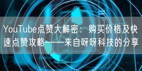 YouTube点赞大解密：购买价格及快速点赞攻略——来自呀呀科技的分享