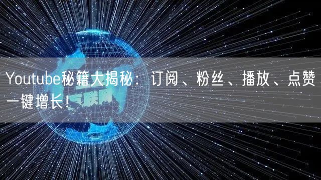 Youtube秘籍大揭秘：订阅、粉丝、播放、点赞一键增长！
