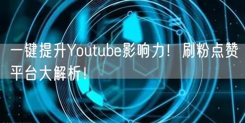 一键提升Youtube影响力！刷粉点赞平台大解析！