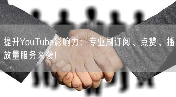 提升YouTube影响力：专业刷订阅、点赞、播放量服务来袭！