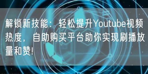 解锁新技能：轻松提升Youtube视频热度，自助购买平台助你实现刷播放量和赞!
