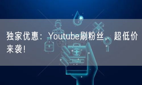 独家优惠：Youtube刷粉丝，超低价来袭！