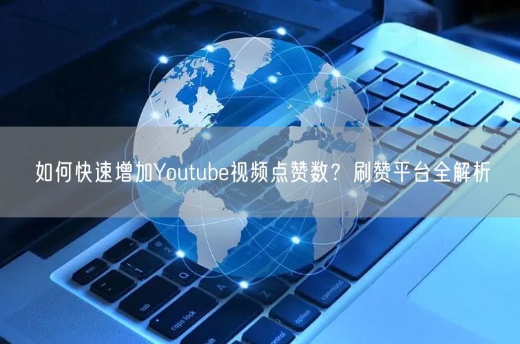 如何快速增加Youtube视频点赞数？刷赞平台全解析