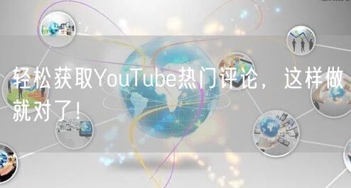 轻松获取YouTube热门评论，这样做就对了！
