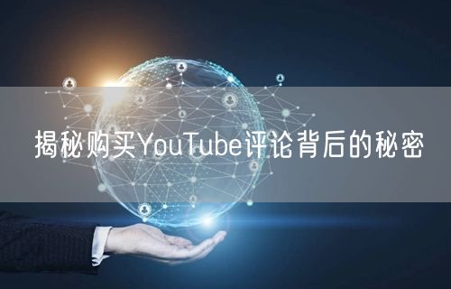 揭秘购买YouTube评论背后的秘密