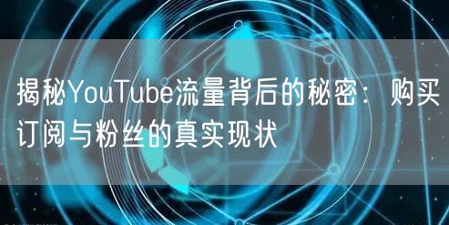 揭秘YouTube流量背后的秘密：购买订阅与粉丝的真实现状