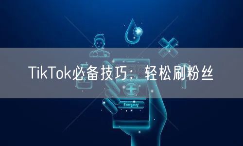 TikTok必备技巧：轻松刷粉丝