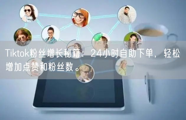 Tiktok粉丝增长秘籍：24小时自助下单，轻松增加点赞和粉丝数。