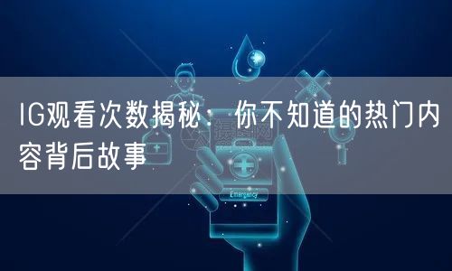 IG观看次数揭秘：你不知道的热门内容背后故事