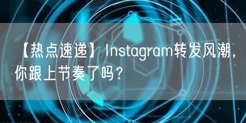 【热点速递】Instagram转发风潮，你跟上节奏了吗？