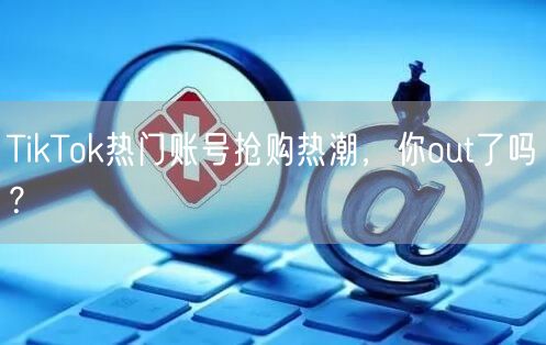 TikTok热门账号抢购热潮，你out了吗？