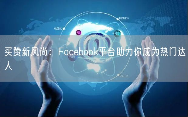 买赞新风尚：Facebook平台助力你成为热门达人