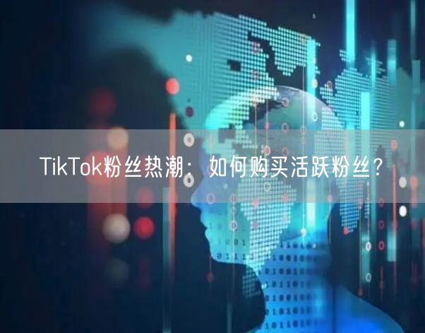 TikTok粉丝热潮：如何购买活跃粉丝？