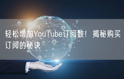 轻松增加YouTube订阅数！揭秘购买订阅的秘诀