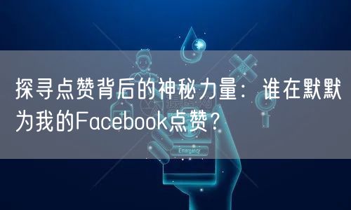 探寻点赞背后的神秘力量:谁在默默为我的Facebook点赞?