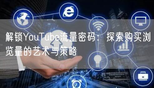 解锁YouTube流量密码:探索购买浏览量的艺术与策略