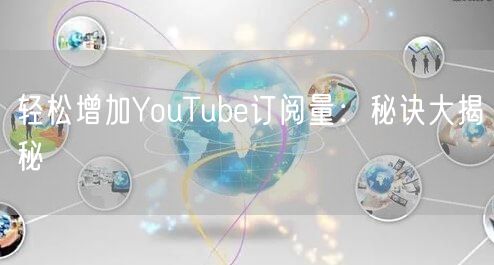 轻松增加YouTube订阅量：秘诀大揭秘