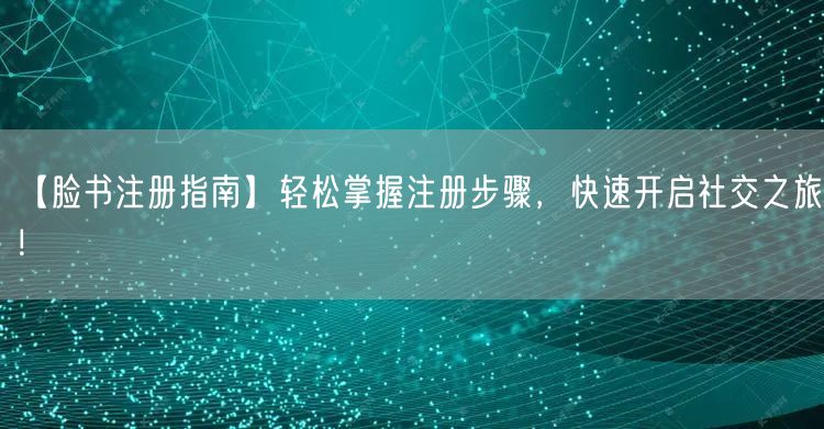 【脸书注册指南】轻松掌握注册步骤，快速开启社交之旅！