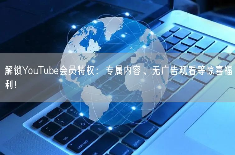 解锁YouTube会员特权：专属内容、无广告观看等惊喜福利！