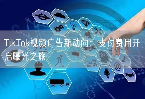 TikTok视频广告新动向:支付费用开启曝光之旅