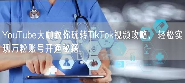 YouTube大咖教你玩转TikTok视