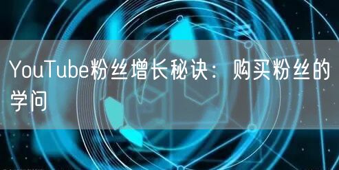 YouTube粉丝增长秘诀：购买粉丝的学问