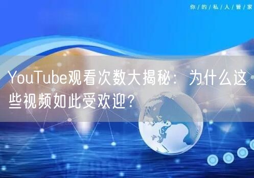 YouTube观看次数大揭秘：为什么这些视频如此受欢迎？