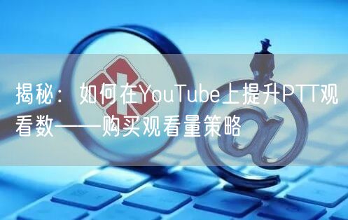 揭秘：如何在YouTube上提升PTT观看数——购买观看量策略