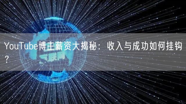 YouTube博主薪资大揭秘：收入与成功如何挂钩？