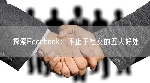 探索Facebook：不止于社交的五大好处