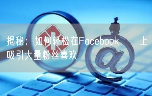揭秘：如何轻松在Facebook專頁上吸引大量粉丝喜欢