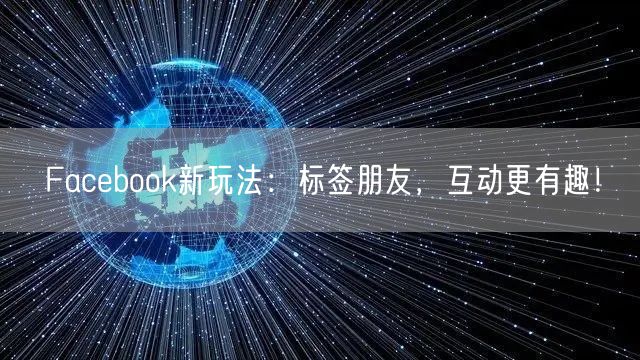 Facebook新玩法：标签朋友，互动更有趣！