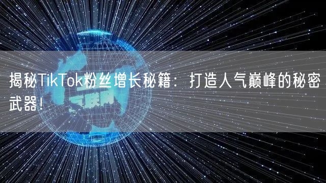 揭秘TikTok粉丝增长秘籍：打造人气巅峰的秘密武器！