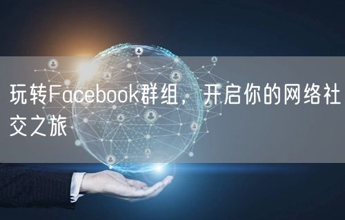 玩转Facebook群组，开启你的网络社交之旅
