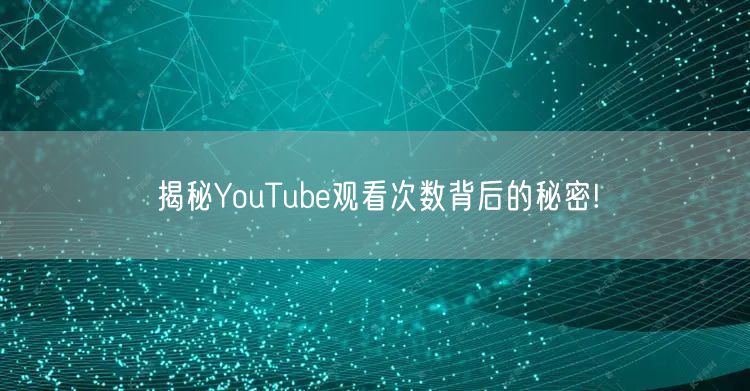 揭秘YouTube观看次数背后的秘密!