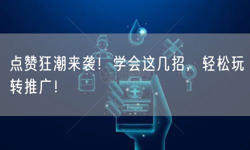 点赞狂潮来袭！学会这几招，轻松玩转推广！