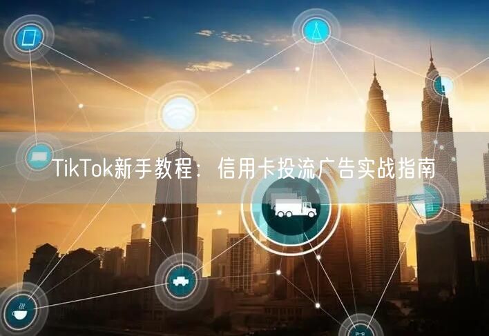 TikTok新手教程：信用卡投流广告实战指南