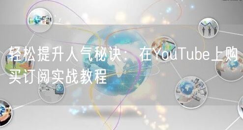 轻松提升人气秘诀：在YouTube上购买订阅实战教程