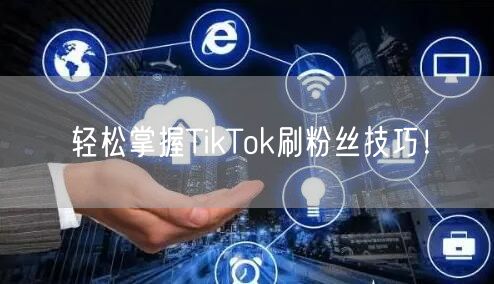 轻松掌握TikTok刷粉丝技巧！