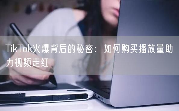 TikTok火爆背后的秘密：如何购买播放量助力视频走红