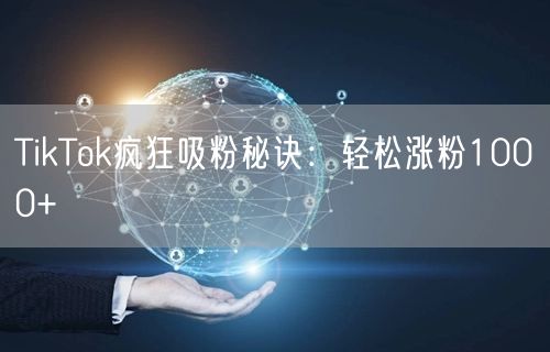 TikTok疯狂吸粉秘诀：轻松涨粉1000+