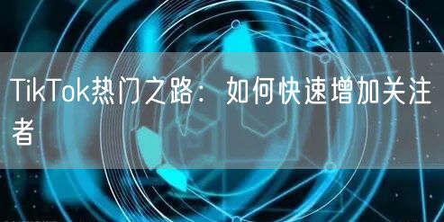 TikTok热门之路：如何快速增加关注者