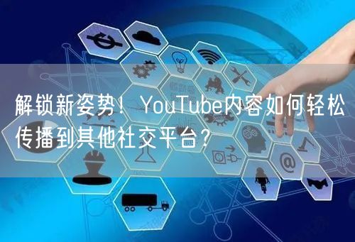 解锁新姿势！YouTube内容如何轻松传播到其他社交平台？