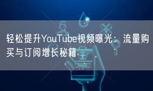 轻松提升YouTube视频曝光：流量购买与订阅增长秘籍
