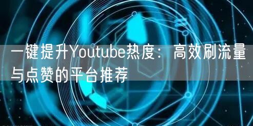 一键提升Youtube热度：高效刷流量与