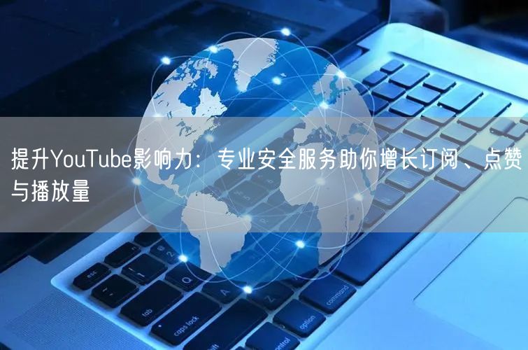 提升YouTube影响力：专业安全服务助你增长订阅、点赞与播放量