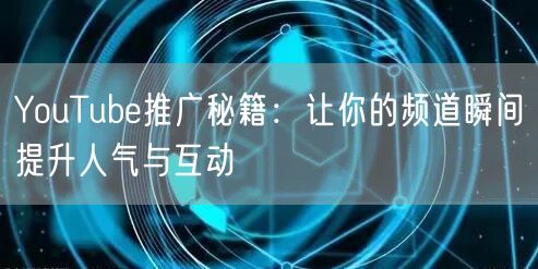 YouTube推广秘籍：让你的频道瞬间提升人气与互动