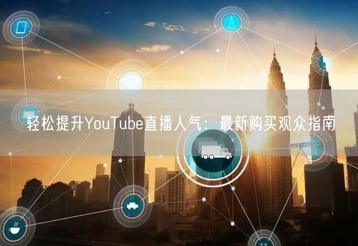 轻松提升YouTube直播人气：最新购买观众指南
